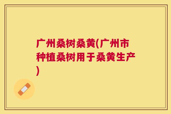 广州桑树桑黄(广州市种植桑树用于桑黄生产) 广州桑树桑黄(广州市种植桑树用于桑黄生产)