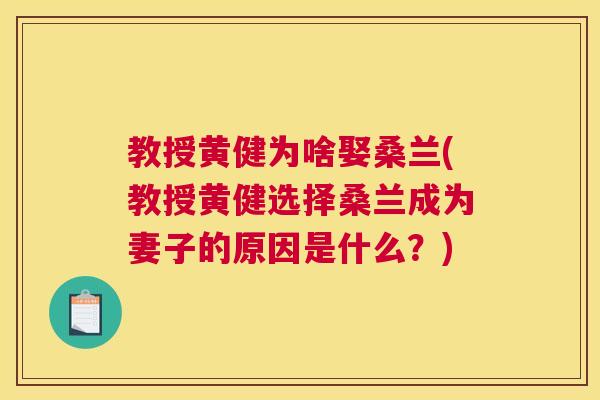 教授黄健为啥娶桑兰(教授黄健选择桑兰成为妻子的原因是什么?) 教授黄健为啥娶桑兰(教授黄健选择桑兰成为妻子的原因是什么?)