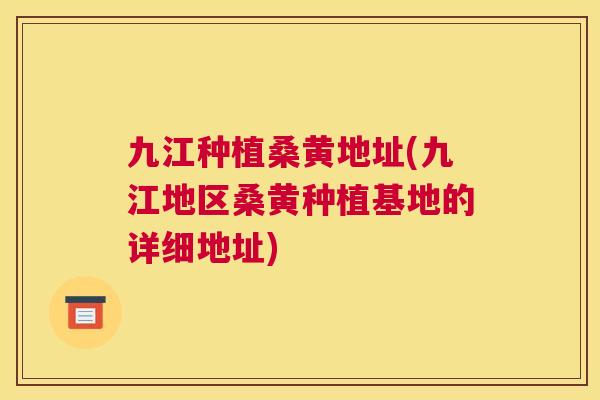 九江种植桑黄地址(九江地区桑黄种植基地的详细地址) 九江种植桑黄地址(九江地区桑黄种植基地的详细地址)
