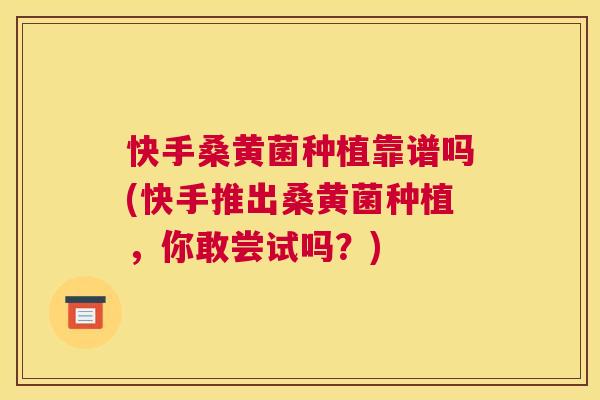 快手桑黄菌种植靠谱吗(快手推出桑黄菌种植,你敢尝试吗?) 快手桑黄菌种植靠谱吗(快手推出桑黄菌种植,你敢尝试吗?)