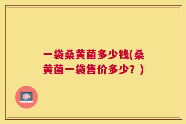 一袋桑黄菌多少钱(桑黄菌一袋售价多少?) 一袋桑黄菌多少钱(桑黄菌一袋售价多少?)
