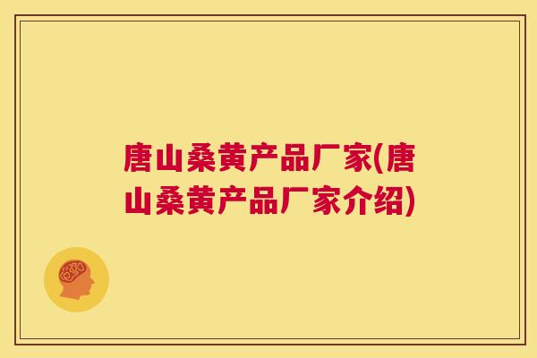 唐山桑黄产品厂家(唐山桑黄产品厂家介绍)
