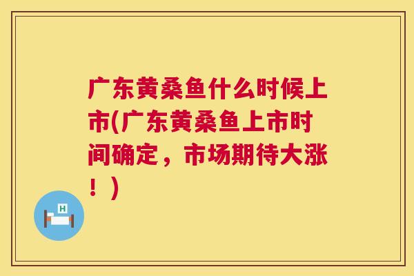 广东黄桑鱼什么时候上市(广东黄桑鱼上市时间确定,市场期待大涨!) 广东黄桑鱼什么时候上市(广东黄桑鱼上市时间确定,市场期待大涨!)