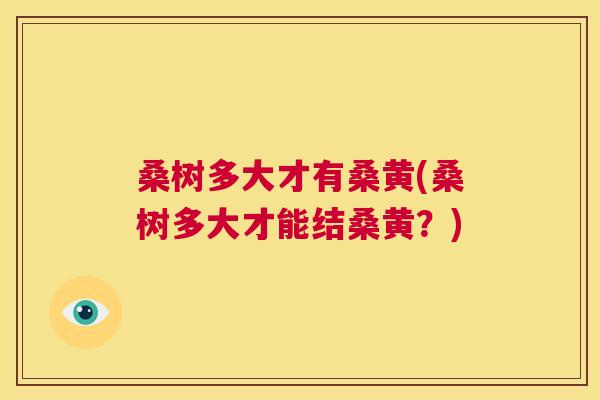 桑树多大才有桑黄(桑树多大才能结桑黄?) 桑树多大才有桑黄(桑树多大才能结桑黄?)