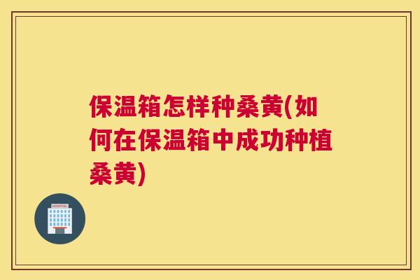 保温箱怎样种桑黄(如何在保温箱中成功种植桑黄) 保温箱怎样种桑黄(如何在保温箱中成功种植桑黄)