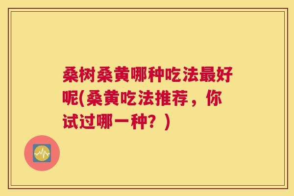 桑树桑黄哪种吃法好呢(桑黄吃法推荐,你试过哪一种?) 桑树桑黄哪种吃法好呢(桑黄吃法推荐,你试过哪一种?)