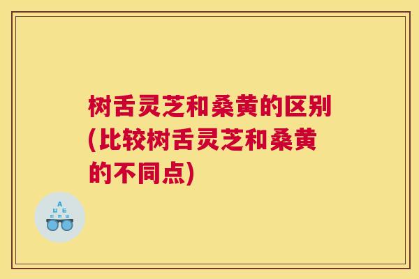 树舌灵芝和桑黄的区别(比较树舌灵芝和桑黄的不同点) 树舌灵芝和桑黄的区别(比较树舌灵芝和桑黄的不同点)