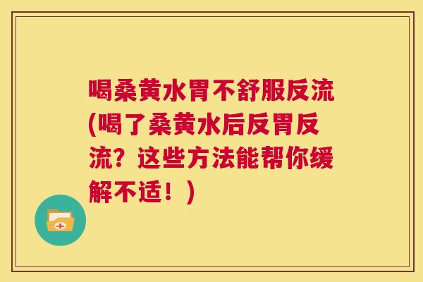 喝桑黄水胃不舒服反流(喝了桑黄水后反胃反流?这些方法能帮你缓解不适!) 喝桑黄水胃不舒服反流(喝了桑黄水后反胃反流?这些方法能帮你缓解不适!)