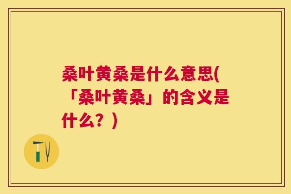 桑叶黄桑是什么意思(「桑叶黄桑」的含义是什么?) 桑叶黄桑是什么意思(「桑叶黄桑」的含义是什么?)