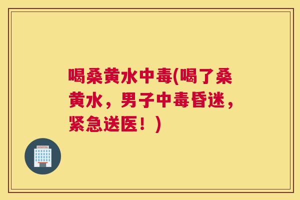 喝桑黄水中毒(喝了桑黄水,男子中毒昏迷,紧急送医!) 喝桑黄水中毒(喝了桑黄水,男子中毒昏迷,紧急送医!)