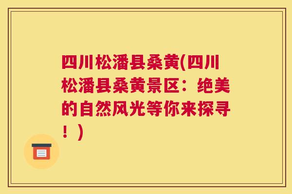 四川松潘县桑黄(四川松潘县桑黄景区:绝美的自然风光等你来探寻!) 四川松潘县桑黄(四川松潘县桑黄景区:绝美的自然风光等你来探寻!)