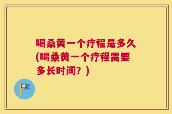 喝桑黄一个疗程是多久(喝桑黄一个疗程需要多长时间?) 喝桑黄一个疗程是多久(喝桑黄一个疗程需要多长时间?)