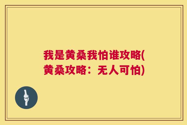 我是黄桑我怕谁攻略(黄桑攻略:无人可怕) 我是黄桑我怕谁攻略(黄桑攻略:无人可怕)