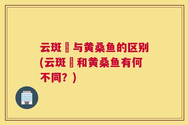 云斑鮰与黄桑鱼的区别(云斑鮰和黄桑鱼有何不同?) 云斑鮰与黄桑鱼的区别(云斑鮰和黄桑鱼有何不同?)