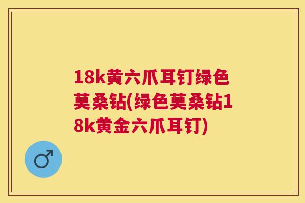 18k黄六爪耳钉绿色莫桑钻(绿色莫桑钻18k黄金六爪耳钉) 18k黄六爪耳钉绿色莫桑钻(绿色莫桑钻18k黄金六爪耳钉)