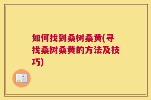 如何找到桑树桑黄(寻找桑树桑黄的方法及技巧) 如何找到桑树桑黄(寻找桑树桑黄的方法及技巧)