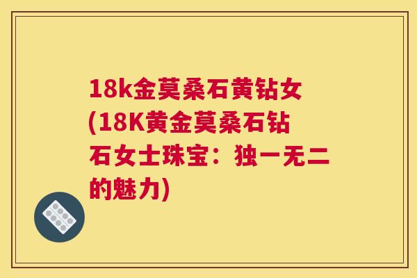 18k金莫桑石黄钻女(18K黄金莫桑石钻石女士珠宝:独一无二的魅力) 18k金莫桑石黄钻女(18K黄金莫桑石钻石女士珠宝:独一无二的魅力)
