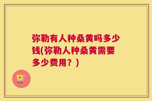 弥勒有人种桑黄吗多少钱(弥勒人种桑黄需要多少费用?) 弥勒有人种桑黄吗多少钱(弥勒人种桑黄需要多少费用?)