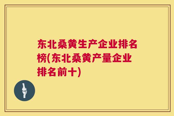 东北桑黄生产企业排名榜(东北桑黄产量企业排名前十) 东北桑黄生产企业排名榜(东北桑黄产量企业排名前十)