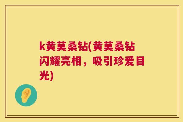 k黄莫桑钻(黄莫桑钻闪耀亮相,吸引珍爱目光) k黄莫桑钻(黄莫桑钻闪耀亮相,吸引珍爱目光)