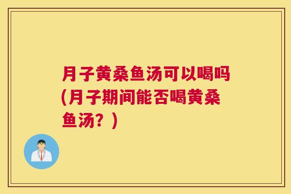 月子黄桑鱼汤可以喝吗(月子期间能否喝黄桑鱼汤?) 月子黄桑鱼汤可以喝吗(月子期间能否喝黄桑鱼汤?)