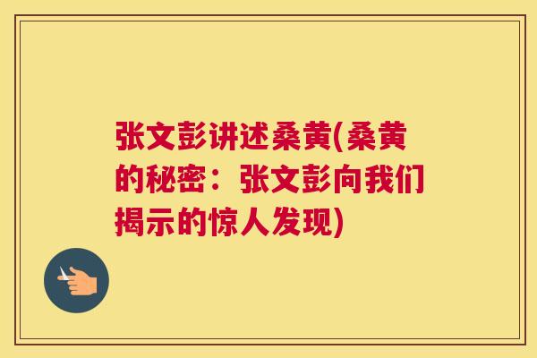 张文彭讲述桑黄(桑黄的秘密:张文彭向我们揭示的惊人发现) 张文彭讲述桑黄(桑黄的秘密:张文彭向我们揭示的惊人发现)