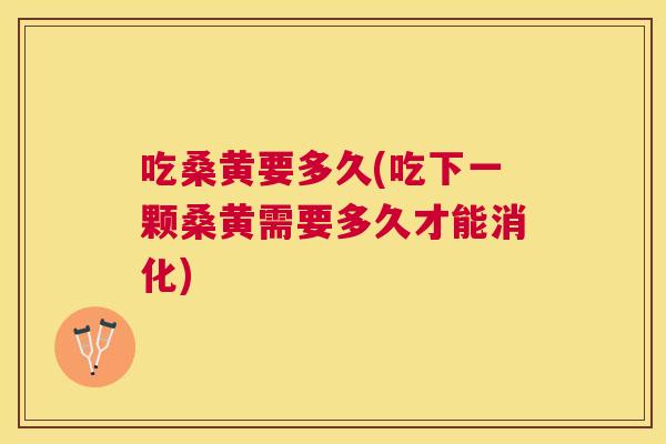 吃桑黄要多久(吃下一颗桑黄需要多久才能消化) 吃桑黄要多久(吃下一颗桑黄需要多久才能消化)