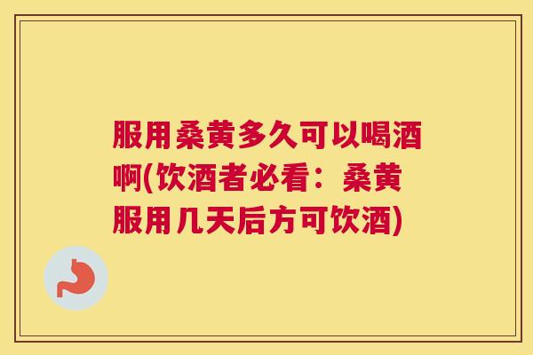 服用桑黄多久可以喝酒啊(饮酒者必看:桑黄服用几天后方可饮酒) 服用桑黄多久可以喝酒啊(饮酒者必看:桑黄服用几天后方可饮酒)