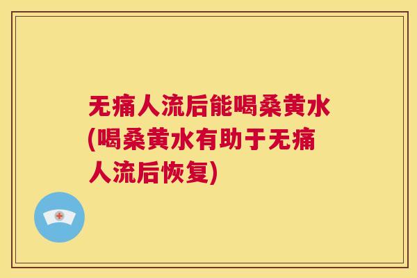无痛人流后能喝桑黄水(喝桑黄水有助于无痛人流后恢复) 无痛人流后能喝桑黄水(喝桑黄水有助于无痛人流后恢复)