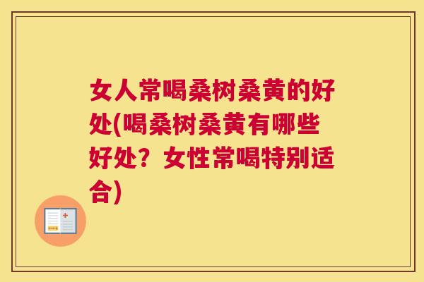 女人常喝桑树桑黄的好处(喝桑树桑黄有哪些好处?女性常喝特别适合) 女人常喝桑树桑黄的好处(喝桑树桑黄有哪些好处?女性常喝特别适合)