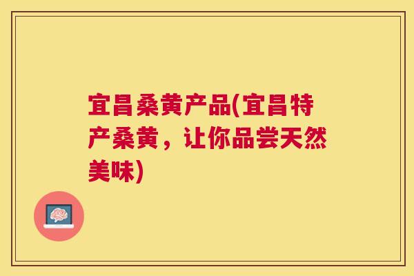 宜昌桑黄产品(宜昌特产桑黄,让你品尝天然美味) 宜昌桑黄产品(宜昌特产桑黄,让你品尝天然美味)