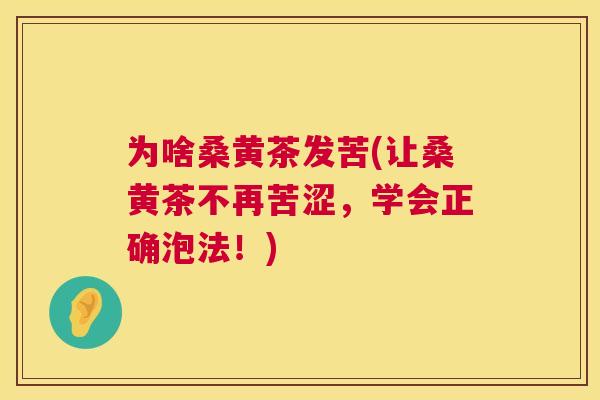 为啥桑黄茶发苦(让桑黄茶不再苦涩,学会正确泡法!) 为啥桑黄茶发苦(让桑黄茶不再苦涩,学会正确泡法!)
