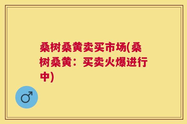 桑树桑黄卖买市场(桑树桑黄:买卖火爆进行中) 桑树桑黄卖买市场(桑树桑黄:买卖火爆进行中)
