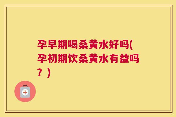 孕早期喝桑黄水好吗(孕初期饮桑黄水有益吗?) 孕早期喝桑黄水好吗(孕初期饮桑黄水有益吗?)