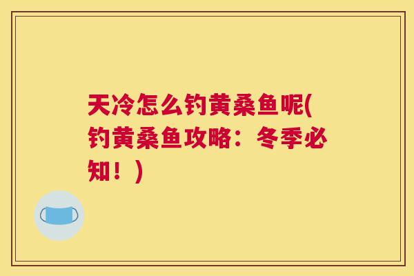 天冷怎么钓黄桑鱼呢(钓黄桑鱼攻略:冬季必知!) 天冷怎么钓黄桑鱼呢(钓黄桑鱼攻略:冬季必知!)