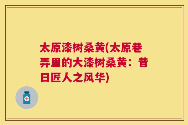 太原漆树桑黄(太原巷弄里的大漆树桑黄:昔日匠人之风华) 太原漆树桑黄(太原巷弄里的大漆树桑黄:昔日匠人之风华)