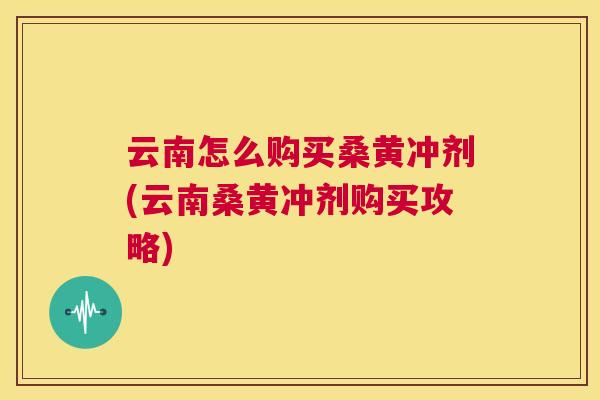 云南怎么购买桑黄冲剂(云南桑黄冲剂购买攻略) 云南怎么购买桑黄冲剂(云南桑黄冲剂购买攻略)