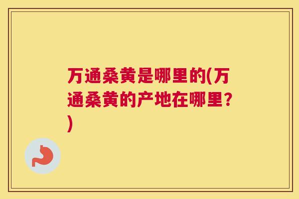 万通桑黄是哪里的(万通桑黄的产地在哪里?) 万通桑黄是哪里的(万通桑黄的产地在哪里?)