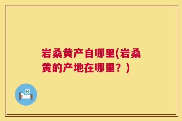 岩桑黄产自哪里(岩桑黄的产地在哪里?) 岩桑黄产自哪里(岩桑黄的产地在哪里?)