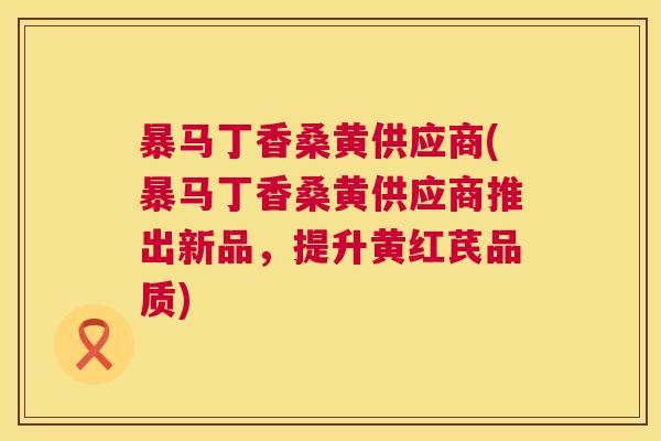 暴马丁香桑黄供应商(暴马丁香桑黄供应商推出新品,提升黄红芪品质) 暴马丁香桑黄供应商(暴马丁香桑黄供应商推出新品,提升黄红芪品质)