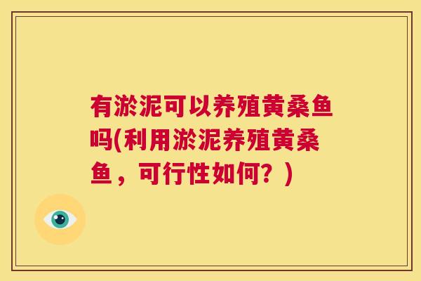 有淤泥可以养殖黄桑鱼吗(利用淤泥养殖黄桑鱼,可行性如何?) 有淤泥可以养殖黄桑鱼吗(利用淤泥养殖黄桑鱼,可行性如何?)