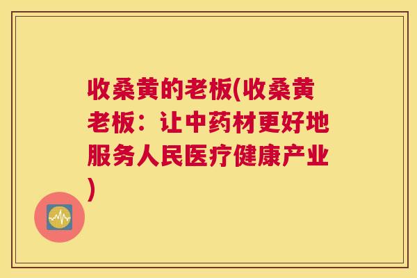 收桑黄的老板(收桑黄老板:让材更好地服务人民医疗健康产业) 收桑黄的老板(收桑黄老板:让材更好地服务人民医疗健康产业)