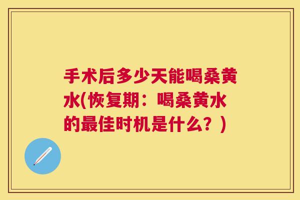 手术后多少天能喝桑黄水(恢复期:喝桑黄水的佳时机是什么?) 手术后多少天能喝桑黄水(恢复期:喝桑黄水的佳时机是什么?)