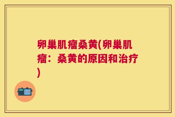 卵巢桑黄(卵巢:桑黄的原因和) 卵巢桑黄(卵巢:桑黄的原因和)
