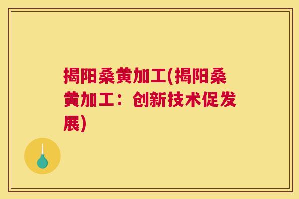 揭阳桑黄加工(揭阳桑黄加工:创新技术促发展) 揭阳桑黄加工(揭阳桑黄加工:创新技术促发展)