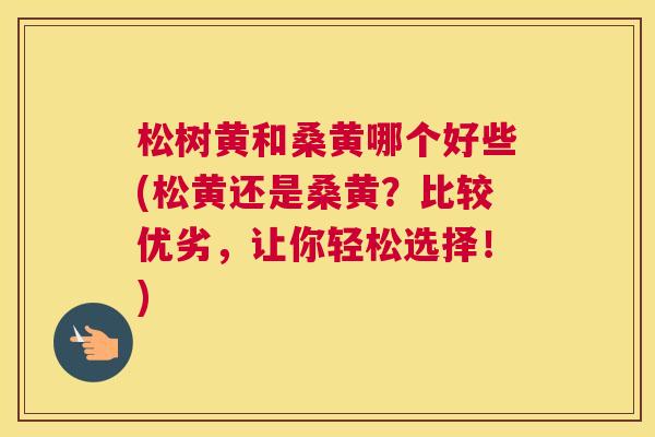 松树黄和桑黄哪个好些(松黄还是桑黄?比较优劣,让你轻松选择!) 松树黄和桑黄哪个好些(松黄还是桑黄?比较优劣,让你轻松选择!)
