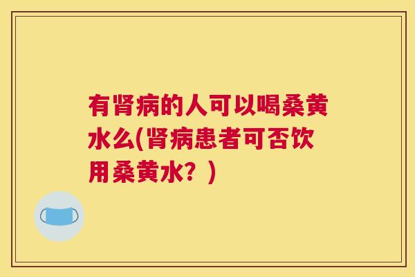 有的人可以喝桑黄水么(患者可否饮用桑黄水?) 有的人可以喝桑黄水么(患者可否饮用桑黄水?)