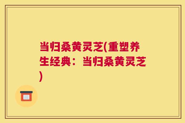 当归桑黄灵芝(重塑养生经典:当归桑黄灵芝) 当归桑黄灵芝(重塑养生经典:当归桑黄灵芝)