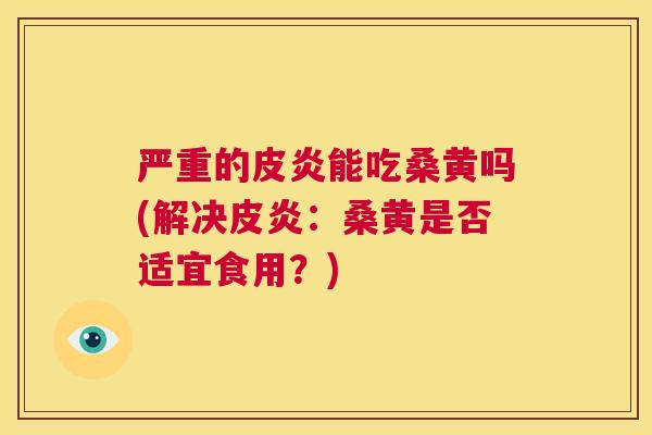 严重的皮炎能吃桑黄吗(解决皮炎:桑黄是否适宜食用?) 严重的皮炎能吃桑黄吗(解决皮炎:桑黄是否适宜食用?)