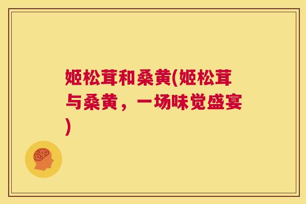 姬松茸和桑黄(姬松茸与桑黄,一场味觉盛宴) 姬松茸和桑黄(姬松茸与桑黄,一场味觉盛宴)